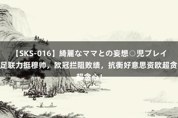 【SKS-016】綺麗なママとの妄想○児プレイ 欧足联力挺穆帅，欧冠拦阻败绩，抗衡好意思资欧超贪心！