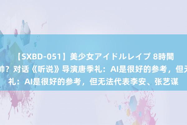 【SXBD-051】美少女アイドルレイプ 8時間 27岁AI“成龙”帅不帅？对话《听说》导演唐季礼：AI是很好的参考，但无法代表李安、张艺谋