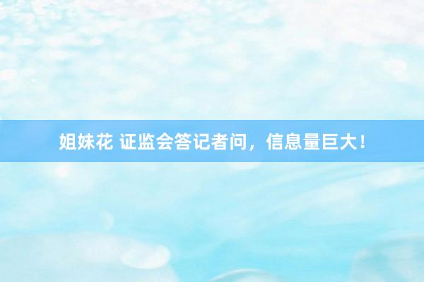 姐妹花 证监会答记者问，信息量巨大！