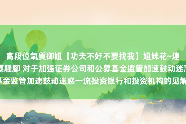 高段位氣質御姐【功夫不好不要找我】姐妹花~連體絲襪~大奶晃動~絲襪騷腳 对于加强证券公司和公募基金监管加速鼓动迷惑一流投资银行和投资机构的见解（试行）