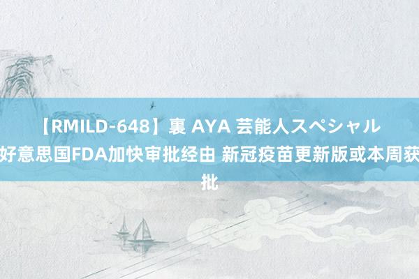 【RMILD-648】裏 AYA 芸能人スペシャル 传好意思国FDA加快审批经由 新冠疫苗更新版或本周获批
