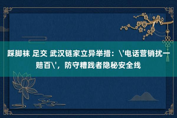 踩脚袜 足交 武汉链家立异举措：