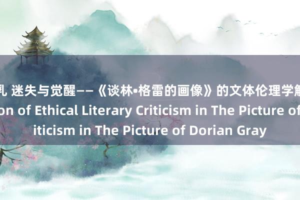 国产 巨乳 迷失与觉醒——《谈林•格雷的画像》的文体伦理学解读 An Interpretation of Ethical Literary Criticism in The Picture of Dorian Gray