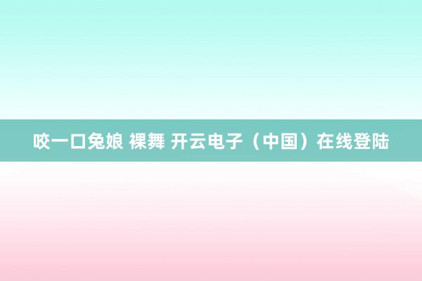 咬一口兔娘 裸舞 开云电子（中国）在线登陆