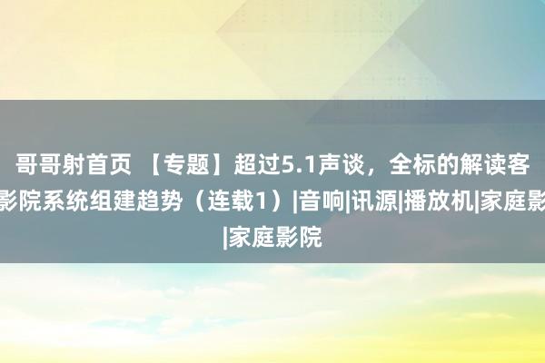 哥哥射首页 【专题】超过5.1声谈，全标的解读客厅影院系统组建趋势（连载1）|音响|讯源|播放机|家庭影院