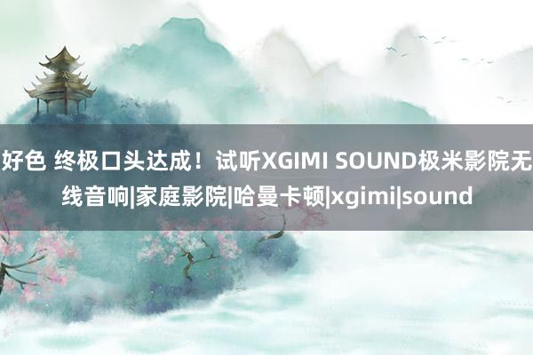 好色 终极口头达成！试听XGIMI SOUND极米影院无线音响|家庭影院|哈曼卡顿|xgimi|sound