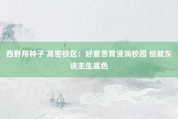 西野翔种子 高密校区：好意思育浸润校园 绘就东谈主生底色