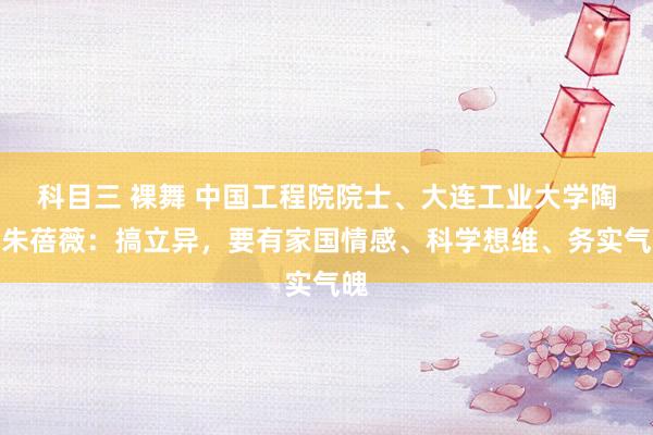 科目三 裸舞 中国工程院院士、大连工业大学陶冶朱蓓薇：搞立异，要有家国情感、科学想维、务实气魄