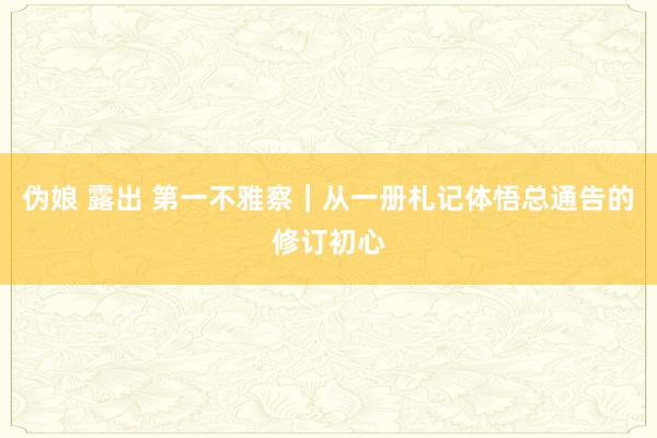 伪娘 露出 第一不雅察｜从一册札记体悟总通告的修订初心