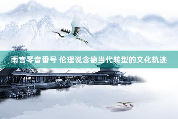 雨宫琴音番号 伦理说念德当代转型的文化轨迹