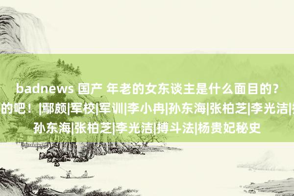 badnews 国产 年老的女东谈主是什么面目的？应该即是殷桃这样的吧！|鄢颇|军校|军训|李小冉|孙东海|张柏芝|李光洁|搏斗法|杨贵妃秘史