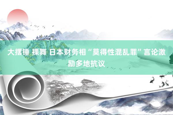 大摆锤 裸舞 日本财务相“莫得性混乱罪”言论激励多地抗议