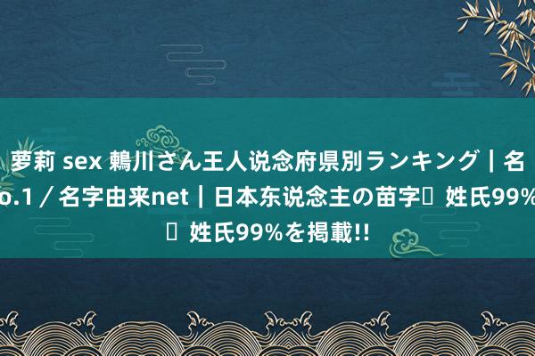 萝莉 sex 鶫川さん王人说念府県別ランキング｜名字検索No.1／名字由来net｜日本东说念主の苗字・姓氏99%を掲載!!