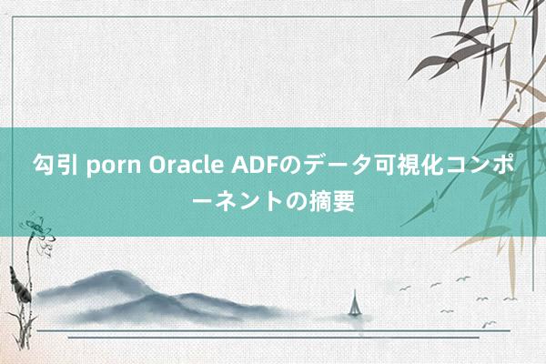 勾引 porn Oracle ADFのデータ可視化コンポーネントの摘要