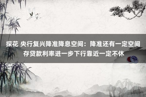 探花 央行复兴降准降息空间：降准还有一定空间 存贷款利率进一步下行靠近一定不休