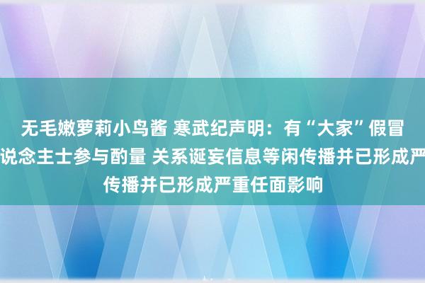 无毛嫩萝莉小鸟酱 寒武纪声明：有“大家”假冒公司关系东说念主士参与酌量 关系诞妄信息等闲传播并已形成严重任面影响