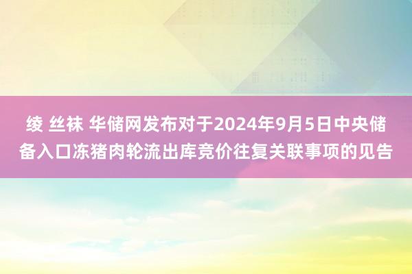 绫 丝袜 华储网发布对于2024年9月5日中央储备入口冻猪肉轮流出库竞价往复关联事项的见告