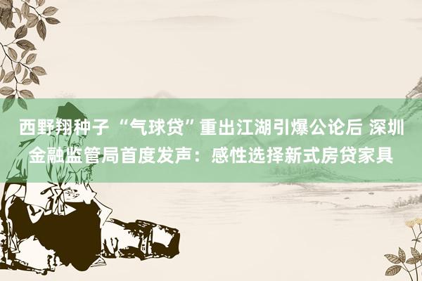西野翔种子 “气球贷”重出江湖引爆公论后 深圳金融监管局首度发声：感性选择新式房贷家具
