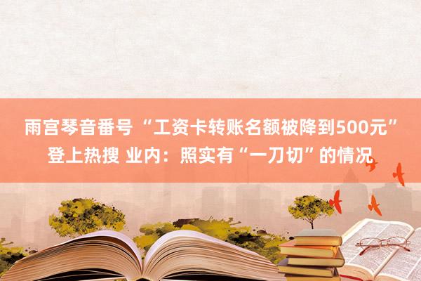 雨宫琴音番号 “工资卡转账名额被降到500元”登上热搜 业内：照实有“一刀切”的情况