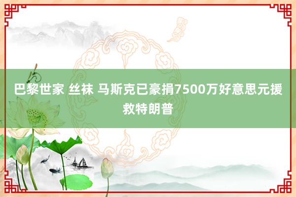 巴黎世家 丝袜 马斯克已豪捐7500万好意思元援救特朗普
