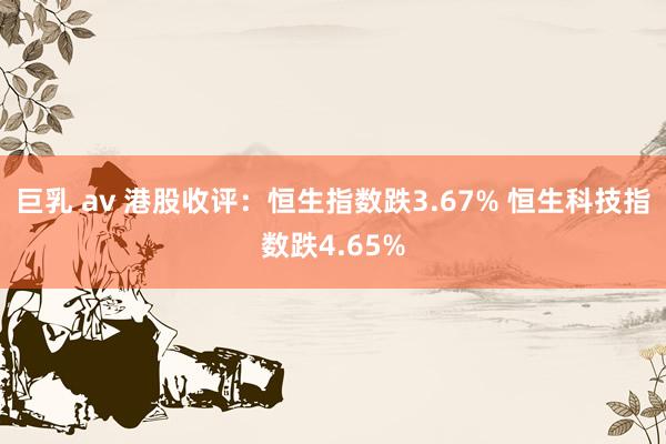 巨乳 av 港股收评：恒生指数跌3.67% 恒生科技指数跌4.65%