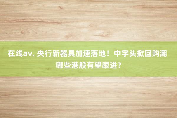 在线av. 央行新器具加速落地！中字头掀回购潮 哪些港股有望跟进？