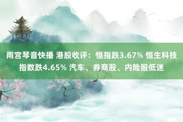 雨宫琴音快播 港股收评：恒指跌3.67% 恒生科技指数跌4.65% 汽车、券商股、内险股低迷