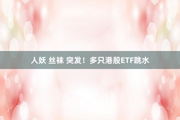 人妖 丝袜 突发！多只港股ETF跳水