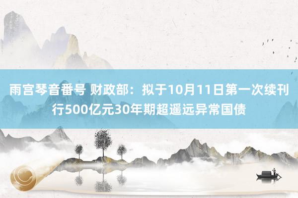 雨宫琴音番号 财政部：拟于10月11日第一次续刊行500亿元30年期超遥远异常国债