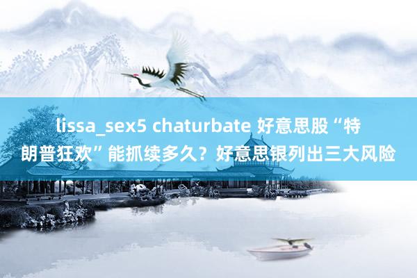lissa_sex5 chaturbate 好意思股“特朗普狂欢”能抓续多久？好意思银列出三大风险