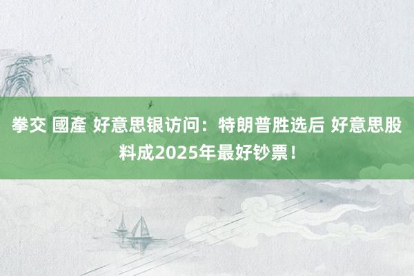 拳交 國產 好意思银访问：特朗普胜选后 好意思股料成2025年最好钞票！