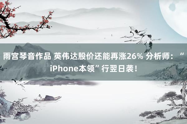 雨宫琴音作品 英伟达股价还能再涨26% 分析师：“iPhone本领”行翌日袭！