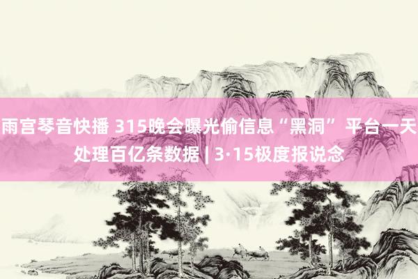 雨宫琴音快播 315晚会曝光偷信息“黑洞” 平台一天处理百亿条数据 | 3·15极度报说念