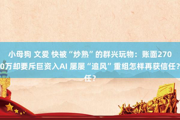 小母狗 文爱 快被“炒熟”的群兴玩物：账面2700万却要斥巨资入AI 屡屡“追风”重组怎样再获信任？