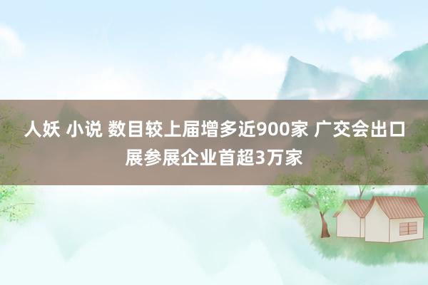 人妖 小说 数目较上届增多近900家 广交会出口展参展企业首超3万家