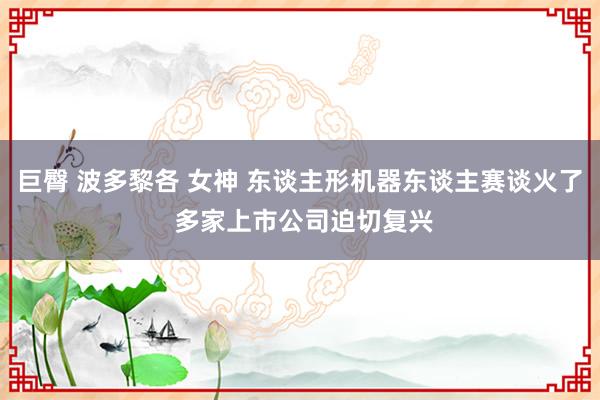 巨臀 波多黎各 女神 东谈主形机器东谈主赛谈火了 多家上市公司迫切复兴