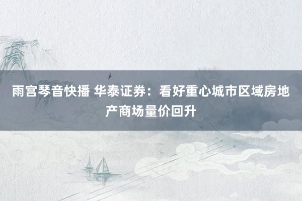 雨宫琴音快播 华泰证券：看好重心城市区域房地产商场量价回升